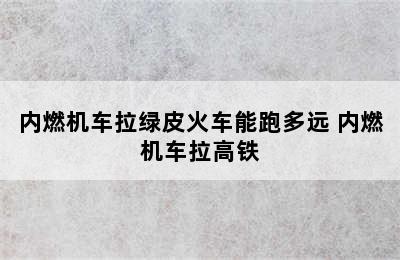 内燃机车拉绿皮火车能跑多远 内燃机车拉高铁